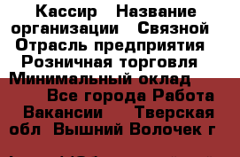 Кассир › Название организации ­ Связной › Отрасль предприятия ­ Розничная торговля › Минимальный оклад ­ 33 000 - Все города Работа » Вакансии   . Тверская обл.,Вышний Волочек г.